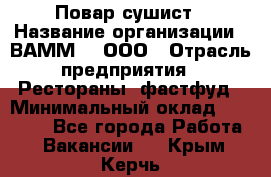 Повар-сушист › Название организации ­ ВАММ  , ООО › Отрасль предприятия ­ Рестораны, фастфуд › Минимальный оклад ­ 15 000 - Все города Работа » Вакансии   . Крым,Керчь